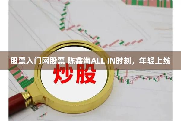 股票入门网股票 陈鑫海ALL IN时刻，年轻上线