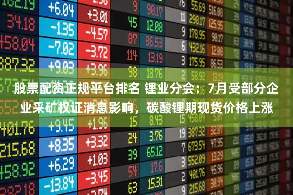 股票配资正规平台排名 锂业分会：7月受部分企业采矿权证消息影响，碳酸锂期现货价格上涨