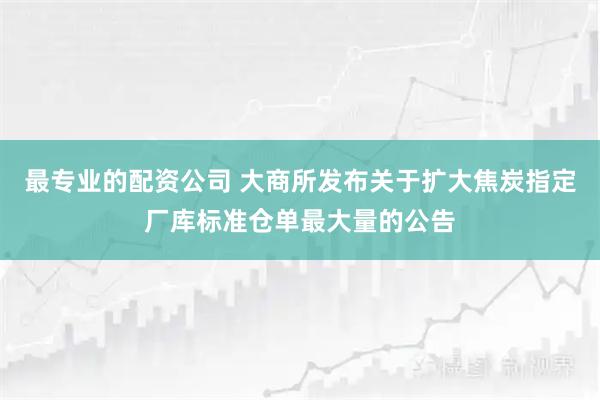 最专业的配资公司 大商所发布关于扩大焦炭指定厂库标准仓单最大量的公告