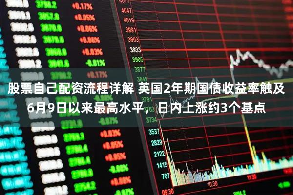 股票自己配资流程详解 英国2年期国债收益率触及6月9日以来最高水平，日内上涨约3个基点