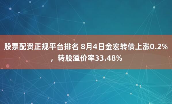 股票配资正规平台排名 8月4日金宏转债上涨0.2%，转股溢价率33.48%