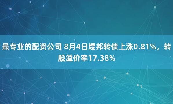 最专业的配资公司 8月4日煜邦转债上涨0.81%，转股溢价率17.38%