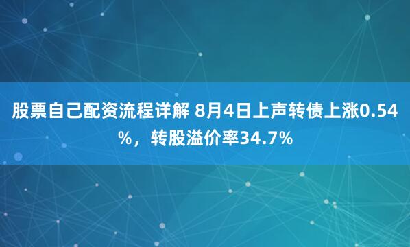 股票自己配资流程详解 8月4日上声转债上涨0.54%，转股溢价率34.7%