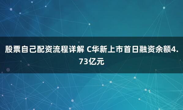 股票自己配资流程详解 C华新上市首日融资余额4.73亿元