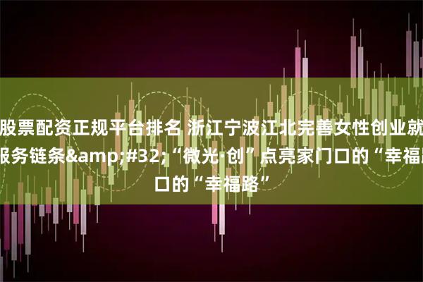 股票配资正规平台排名 浙江宁波江北完善女性创业就业服务链条&#32;“微光·创”点亮家门口的“幸福路”