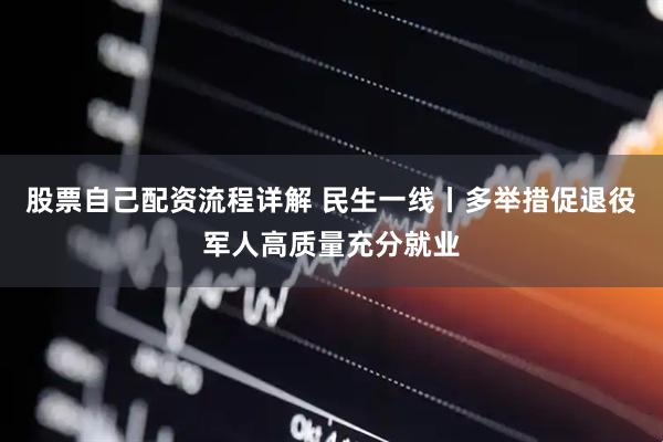 股票自己配资流程详解 民生一线丨多举措促退役军人高质量充分就业