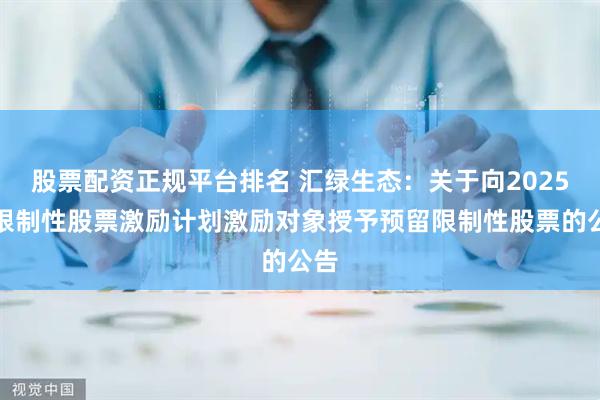 股票配资正规平台排名 汇绿生态：关于向2025年限制性股票激励计划激励对象授予预留限制性股票的公告