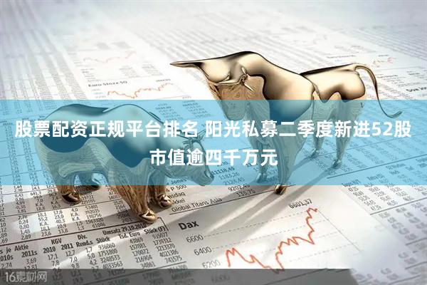 股票配资正规平台排名 阳光私募二季度新进52股市值逾四千万元