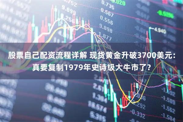 股票自己配资流程详解 现货黄金升破3700美元：真要复制1979年史诗级大牛市了？