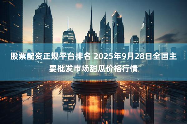 股票配资正规平台排名 2025年9月28日全国主要批发市场甜瓜价格行情