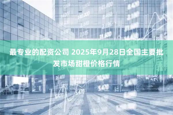 最专业的配资公司 2025年9月28日全国主要批发市场甜橙价格行情