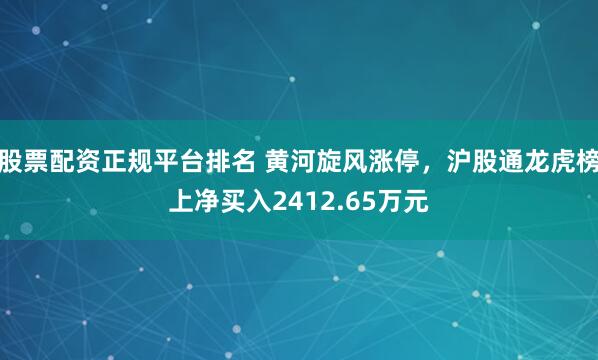 股票配资正规平台排名 黄河旋风涨停，沪股通龙虎榜上净买入2412.65万元