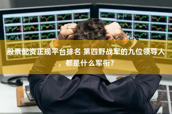 股票配资正规平台排名 第四野战军的九位领导人，都是什么军衔？