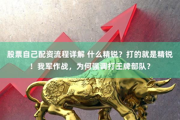 股票自己配资流程详解 什么精锐？打的就是精锐！我军作战，为何强调打王牌部队？