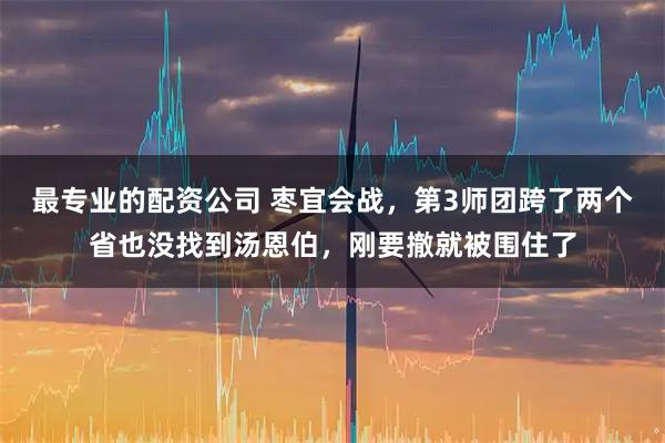 最专业的配资公司 枣宜会战，第3师团跨了两个省也没找到汤恩伯，刚要撤就被围住了
