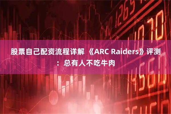 股票自己配资流程详解 《ARC Raiders》评测：总有人不吃牛肉