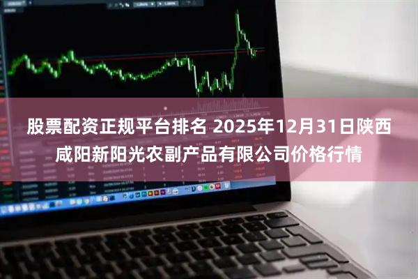 股票配资正规平台排名 2025年12月31日陕西咸阳新阳光农副产品有限公司价格行情