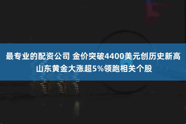 最专业的配资公司 金价突破4400美元创历史新高 山东黄金大涨超5%领跑相关个股