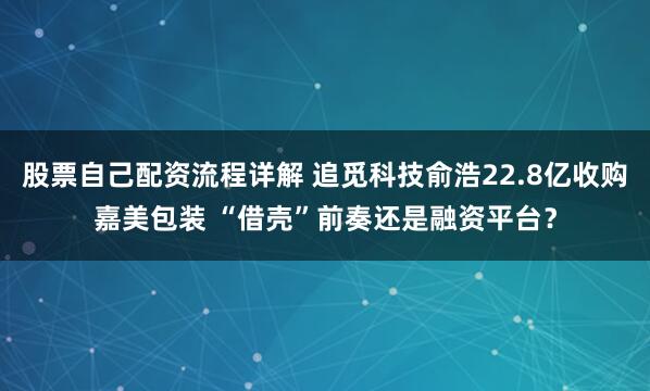 股票自己配资流程详解 追觅科技俞浩22.8亿收购嘉美包装 “借壳”前奏还是融资平台？